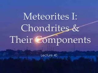 Meteorites I: Chondrites &amp; Their Components