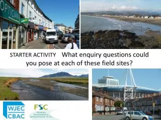 STARTER ACTIVITY What enquiry questions could you pose at each of these field sites?