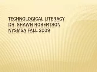 Technological Literacy	 Dr. Shawn Robertson Nysmsa Fall 2009