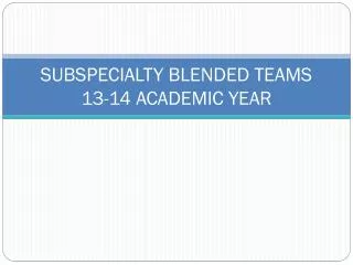 SUBSPECIALTY BLENDED TEAMS 13-14 ACADEMIC YEAR