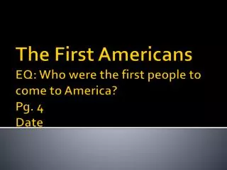 The First Americans EQ: Who were the first people to come to America? Pg. 4 Date