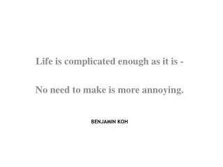 Life is complicated enough as it is - No need to make is more annoying. BENJAMIN KOH