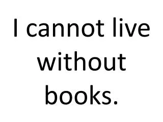 I cannot live without books.