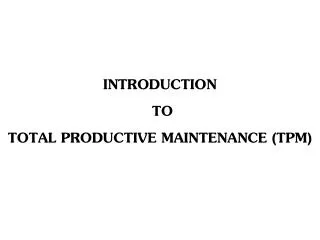 INTRODUCTION TO TOTAL PRODUCTIVE MAINTENANCE (TPM)