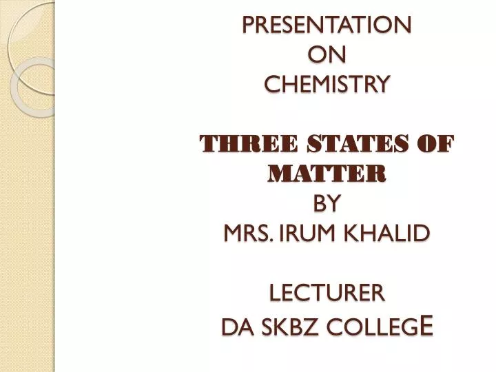 presentation on chemistry three states of matter by mrs irum khalid lecturer da skbz colleg e