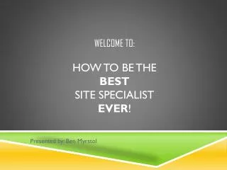 Welcome to: How to be the BEST Site Specialist Ever !