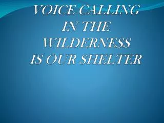 VOICE CALLING IN THE WILDERNESS IS OUR SHELTER