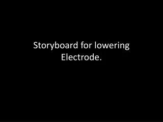 Storyboard for lowering Electrode.