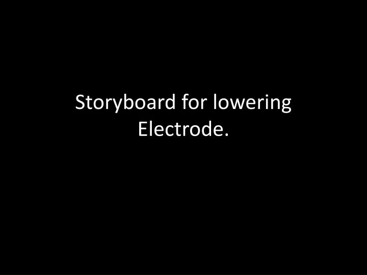 storyboard for lowering electrode