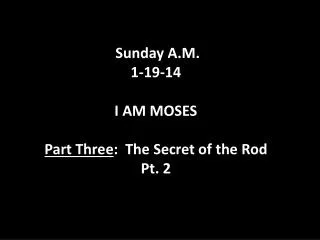 Sunday A.M. 1-19-14 I AM MOSES Part Three : The Secret of the Rod Pt. 2
