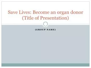 Save Lives: Become an organ donor (Title of Presentation)