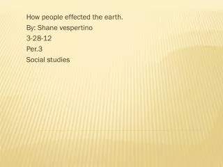 How people effected the earth. By: Shane vespertino 3-28-12 Per.3 Social studies