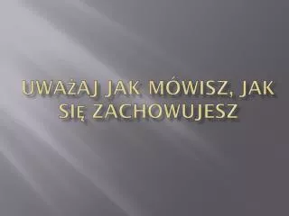 Uważaj jak mówisz, jak się zachowujesz