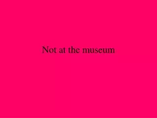 Not at the museum