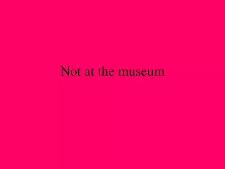 not at the museum