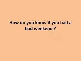 How do you know if you had a bad weekend ?