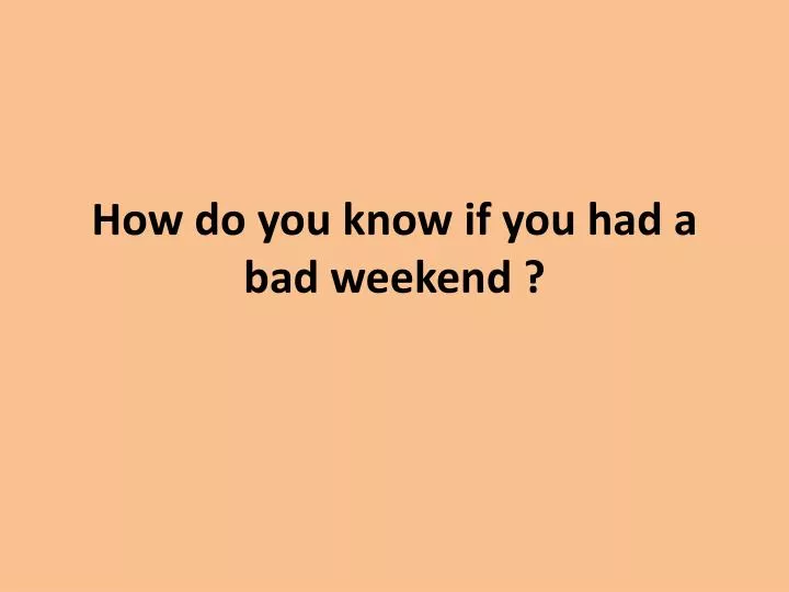 how do you know if you had a bad weekend