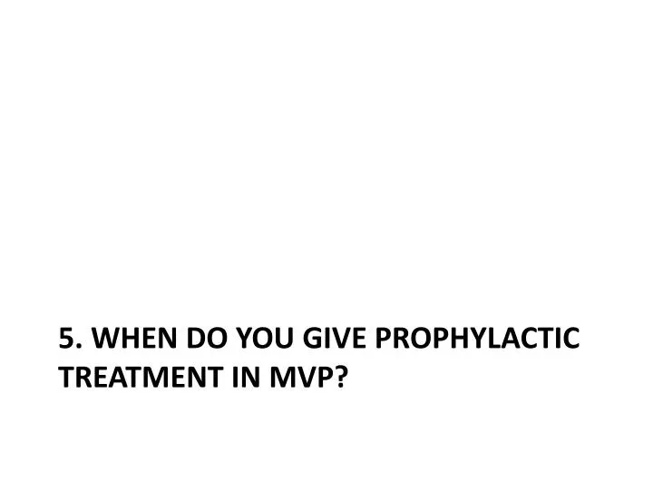 5 when do you give prophylactic treatment in mvp