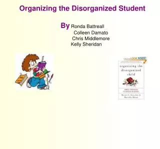 Organizing the Disorganized Student By Ronda Battreall 	 Colleen Damato 	 Chris Middlemore