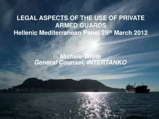 LEGAL ASPECTS OF THE USE OF PRIVATE ARMED GUARDS Hellenic Mediterranean Panel 29 th March 2012