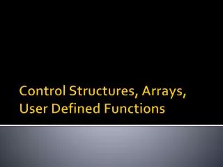 Control Structures, Arrays, User Defined Functions