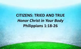 CITIZENS: TRIED AND TRUE Honor Christ in Your Body Philippians 1:18-26