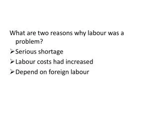 What are two reasons why labour was a problem? Serious shortage Labour costs had increased