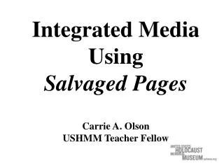 Integrated Media Using Salvaged Pages Carrie A. Olson USHMM Teacher Fellow