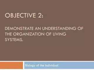 Objective 2: demonstrate an understanding of the organization of living systems.