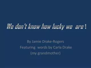 By Jamie Drake-Rogers Featuring words by Carla Drake ( m y grandmother)