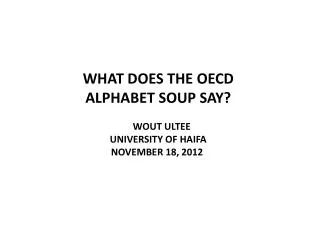 WHAT DOES THE OECD ALPHABET SOUP SAY? WOUT ULTEE UNIVERSITY OF HAIFA NOVEMBER 18, 2012