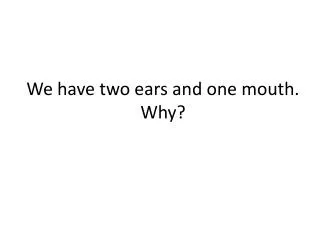 We have two ears and one mouth. Why?