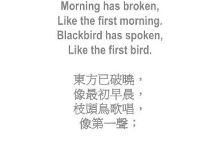 Morning has broken, L ike the first morning. Blackbird has spoken, Like the first bird.