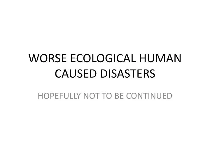 worse ecological human caused disasters