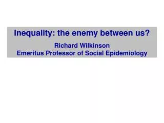 Inequality: the enemy between us? Richard Wilkinson Emeritus Professor of Social Epidemiology