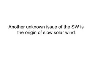 Another unknown issue of the SW is the origin of slow solar wind