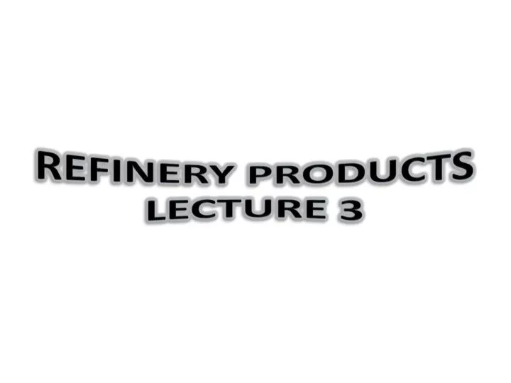 refinery products lecture 3