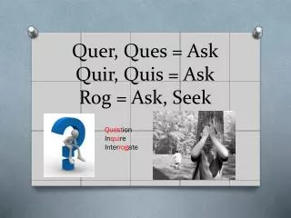 Quer, Ques = Ask Quir, Quis = Ask Rog = Ask, Seek