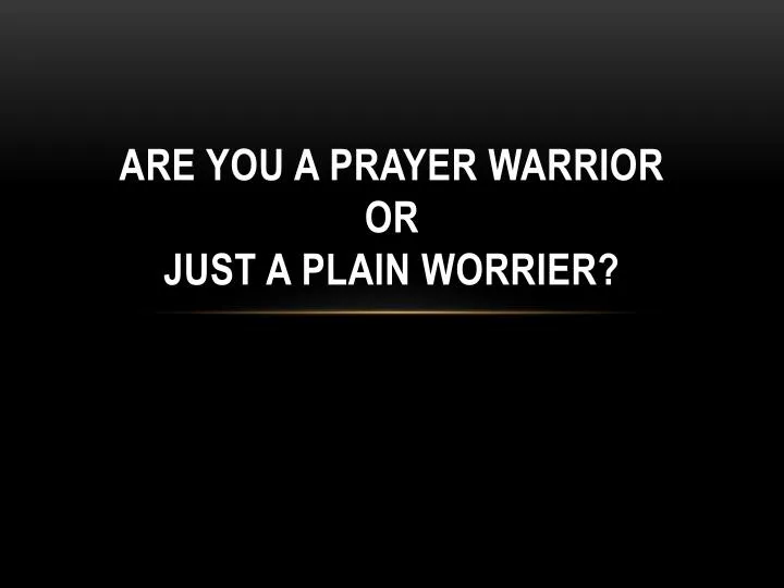are you a prayer warrior or just a plain worrier