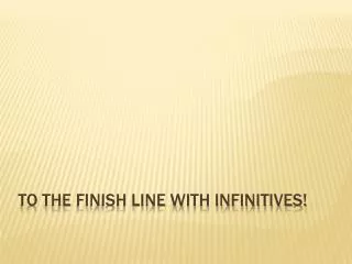 To the Finish Line with INFINITIVES!