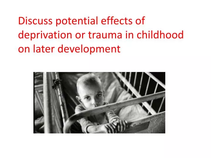discuss potential effects of deprivation or trauma in childhood on later development