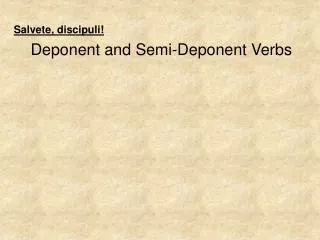 Salvete , discipuli ! Deponent and Semi-Deponent Verbs