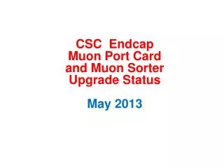 CSC Endcap Muon Port Card and Muon Sorter Upgrade Status May 2013