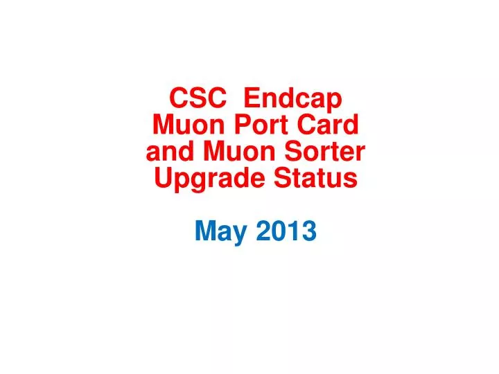 csc endcap muon port card and muon sorter upgrade status may 2013
