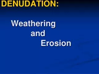 DENUDATION: Weathering 			and Erosion