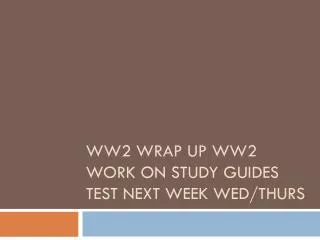 WW2 Wrap Up WW2 Work on study guides Test next week Wed/Thurs