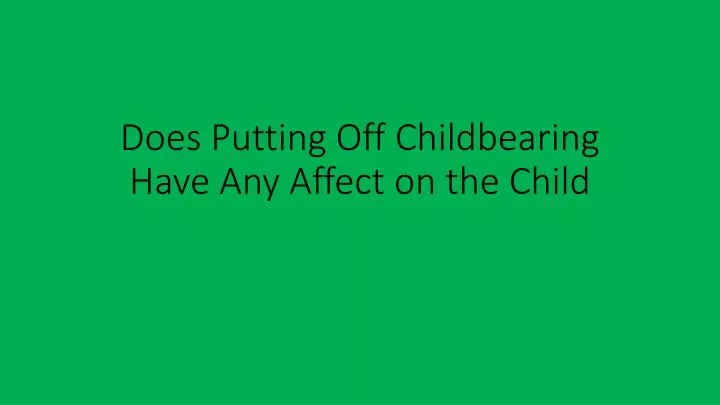 does putting off childbearing have any affect on the child