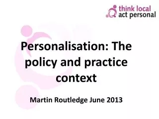 Personalisation: The policy and practice context Martin Routledge June 2013
