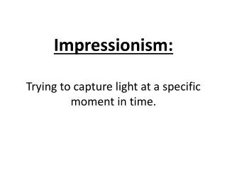 Impressionism: Trying to capture light at a specific moment in time.