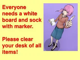 Everyone needs a white board and sock with marker. Please clear your desk of all items!